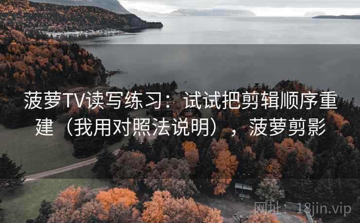 菠萝TV读写练习：试试把剪辑顺序重建（我用对照法说明），菠萝剪影