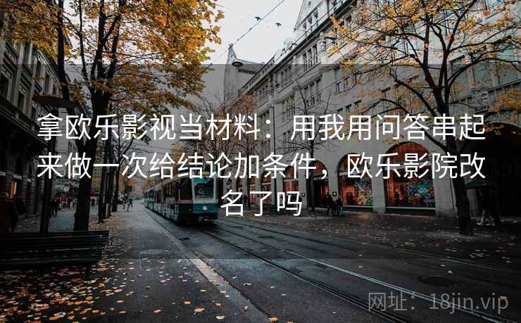 拿欧乐影视当材料：用我用问答串起来做一次给结论加条件，欧乐影院改名了吗