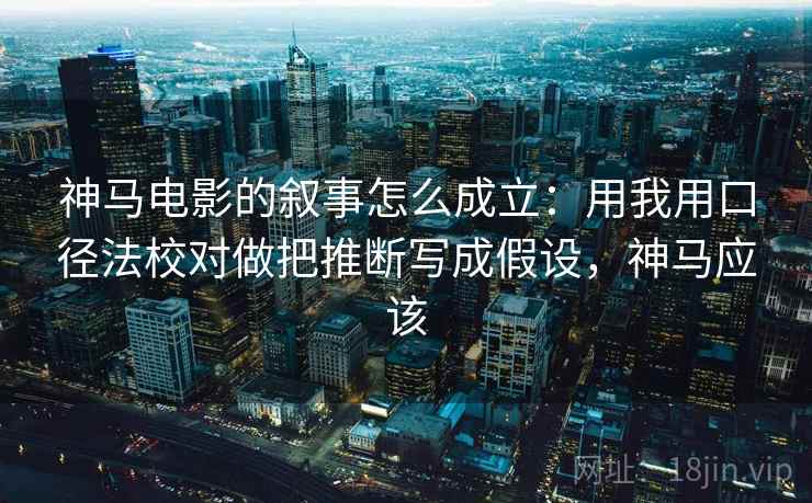 神马电影的叙事怎么成立：用我用口径法校对做把推断写成假设，神马应该