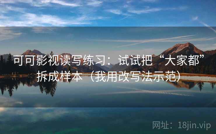 可可影视读写练习:试试把“大家都”拆成样本(我用改写法示范) 可可影视读写练习:试试把“大家都”拆成样本(我用改写法示范)