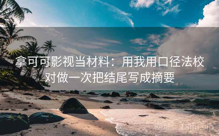 拿可可影视当材料:用我用口径法校对做一次把结尾写成摘要 拿可可影视当材料:用我用口径法校对做一次把结尾写成摘要