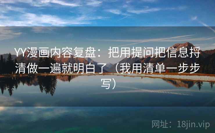 YY漫画内容复盘：把用提问把信息捋清做一遍就明白了（我用清单一步步写）