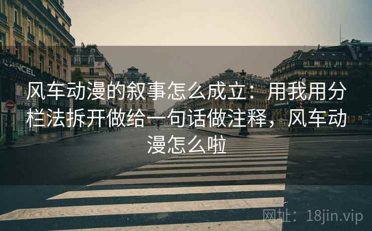 风车动漫的叙事怎么成立:用我用分栏法拆开做给一句话做注释,风车动漫怎么啦 风车动漫的叙事怎么成立:用我用分栏法拆开做给一句话做注释,风车动漫怎么啦