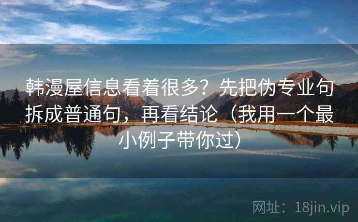 韩漫屋信息看着很多？先把伪专业句拆成普通句，再看结论（我用一个最小例子带你过）