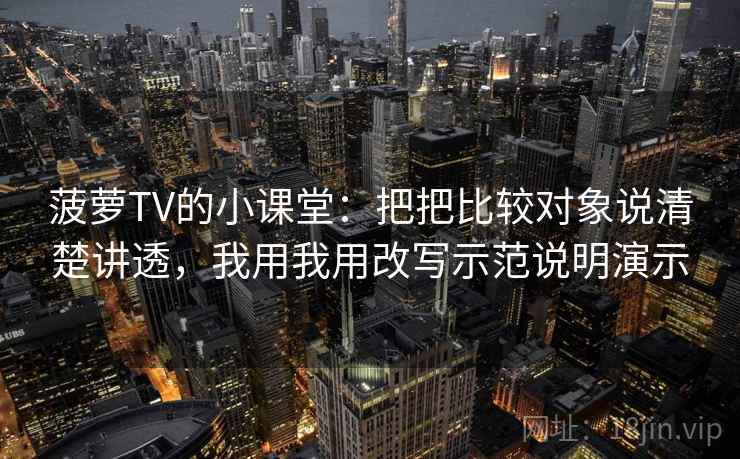 菠萝TV的小课堂:把把比较对象说清楚讲透,我用我用改写示范说明演示 菠萝TV的小课堂:把把比较对象说清楚讲透,我用我用改写示范说明演示