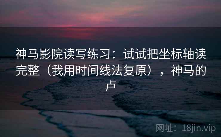 神马影院读写练习：试试把坐标轴读完整（我用时间线法复原），神马的卢