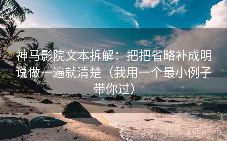 神马影院文本拆解：把把省略补成明说做一遍就清楚（我用一个最小例子带你过）