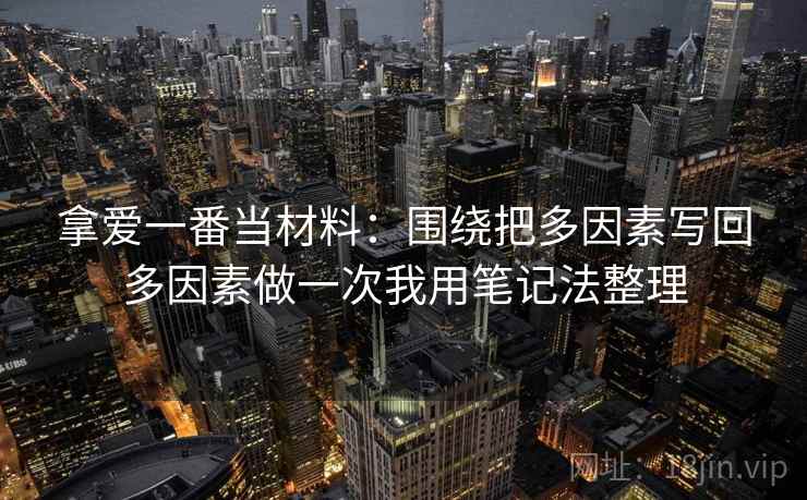 拿爱一番当材料:围绕把多因素写回多因素做一次我用笔记法整理 拿爱一番当材料:围绕把多因素写回多因素做一次我用笔记法整理
