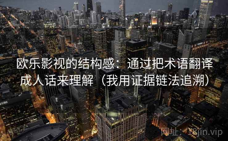 欧乐影视的结构感:通过把术语翻译成人话来理解(我用证据链法追溯) 欧乐影视的结构感:通过把术语翻译成人话来理解(我用证据链法追溯)
