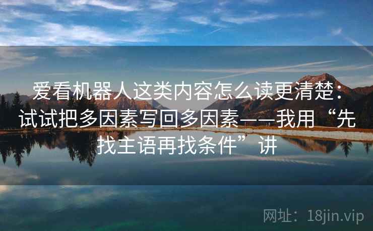 爱看机器人这类内容怎么读更清楚：试试把多因素写回多因素——我用“先找主语再找条件”讲