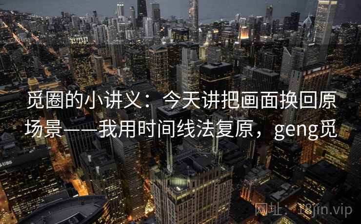 觅圈的小讲义:今天讲把画面换回原场景——我用时间线法复原,geng觅 觅圈的小讲义:今天讲把画面换回原场景——我用时间线法复原,geng觅