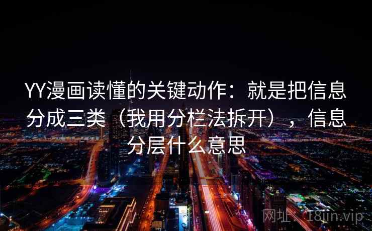 YY漫画读懂的关键动作：就是把信息分成三类（我用分栏法拆开），信息分层什么意思