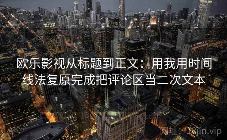 欧乐影视从标题到正文：用我用时间线法复原完成把评论区当二次文本