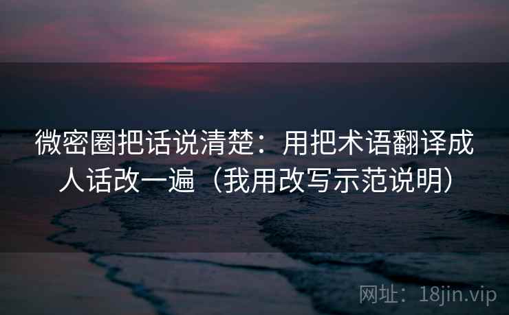 微密圈把话说清楚：用把术语翻译成人话改一遍（我用改写示范说明）