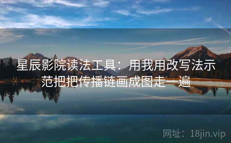 星辰影院读法工具：用我用改写法示范把把传播链画成图走一遍