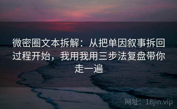 微密圈文本拆解：从把单因叙事拆回过程开始，我用我用三步法复盘带你走一遍
