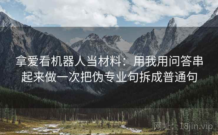 拿爱看机器人当材料:用我用问答串起来做一次把伪专业句拆成普通句 拿爱看机器人当材料:用我用问答串起来做一次把伪专业句拆成普通句