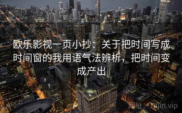 欧乐影视一页小抄：关于把时间写成时间窗的我用语气法辨析，把时间变成产出