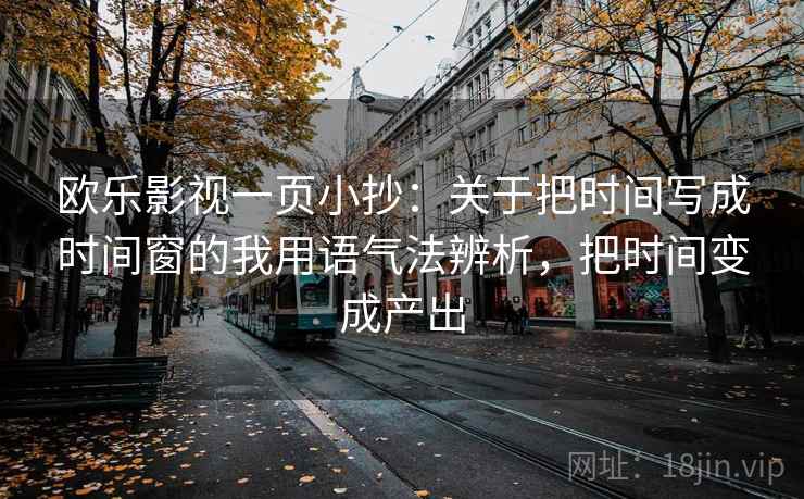 欧乐影视一页小抄：关于把时间写成时间窗的我用语气法辨析，把时间变成产出