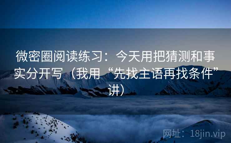 微密圈阅读练习：今天用把猜测和事实分开写（我用“先找主语再找条件”讲）