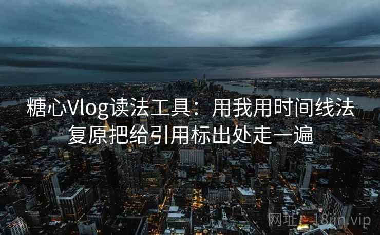 糖心Vlog读法工具：用我用时间线法复原把给引用标出处走一遍