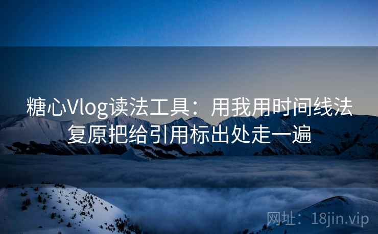 糖心Vlog读法工具：用我用时间线法复原把给引用标出处走一遍